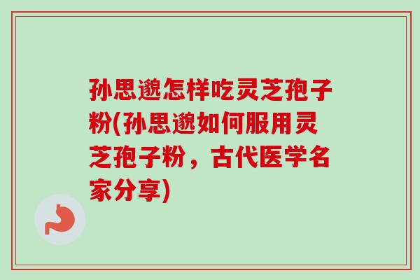 孙思邈怎样吃灵芝孢子粉(孙思邈如何服用灵芝孢子粉，古代医学名家分享)