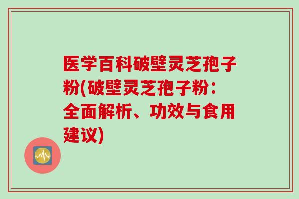 医学百科破壁灵芝孢子粉(破壁灵芝孢子粉：全面解析、功效与食用建议)