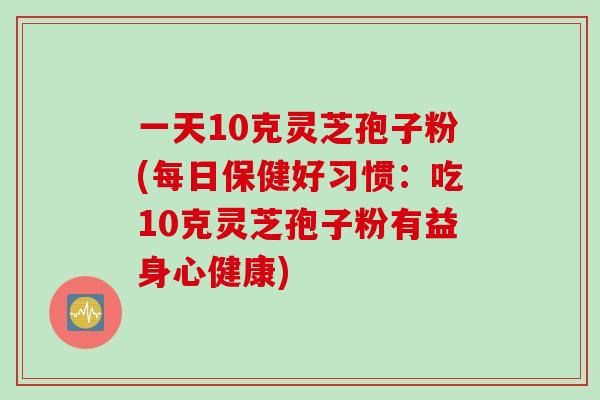 一天10克灵芝孢子粉(每日保健好习惯：吃10克灵芝孢子粉有益身心健康)