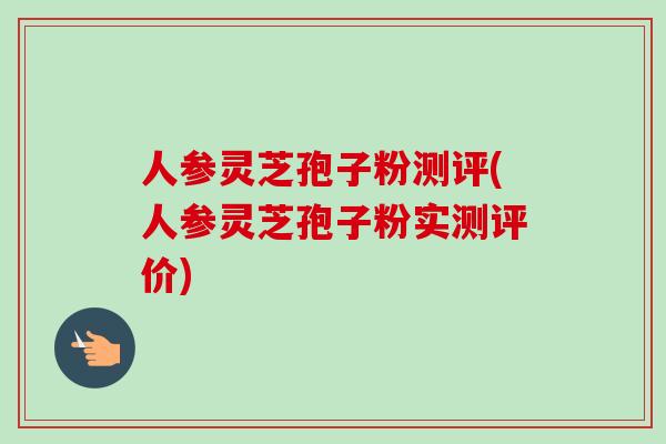 人参灵芝孢子粉测评(人参灵芝孢子粉实测评价)