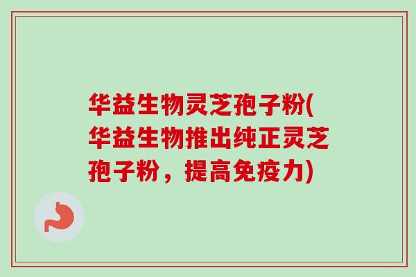 华益生物灵芝孢子粉(华益生物推出纯正灵芝孢子粉，提高免疫力)