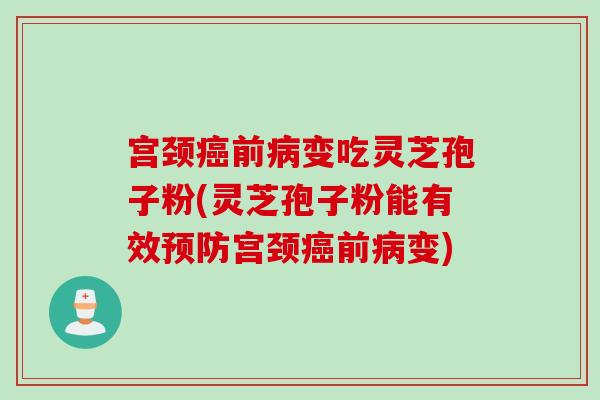 宫颈癌前病变吃灵芝孢子粉(灵芝孢子粉能有效预防宫颈癌前病变)