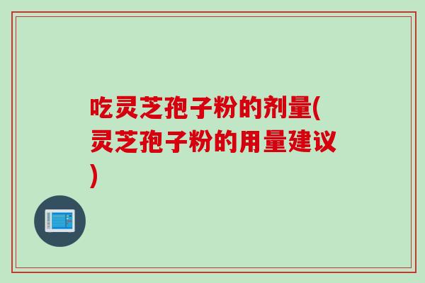 吃灵芝孢子粉的剂量(灵芝孢子粉的用量建议)