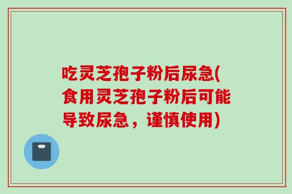 吃灵芝孢子粉后尿急(食用灵芝孢子粉后可能导致尿急,谨慎使用)