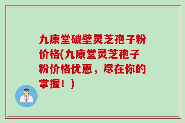 九康堂破壁灵芝孢子粉价格(九康堂灵芝孢子粉价格优惠,尽在你的掌握!)
