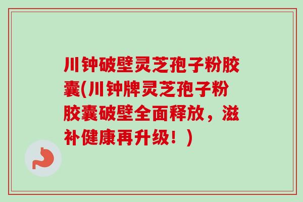 川钟破壁灵芝孢子粉胶囊(川钟牌灵芝孢子粉胶囊破壁全面释放，滋补健康再升级！)