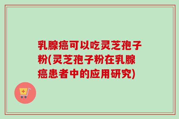 乳腺癌可以吃灵芝孢子粉(灵芝孢子粉在乳腺癌患者中的应用研究)