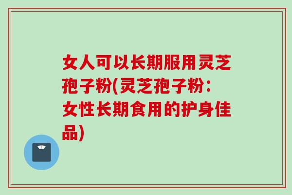 女人可以长期服用灵芝孢子粉(灵芝孢子粉：女性长期食用的护身佳品)