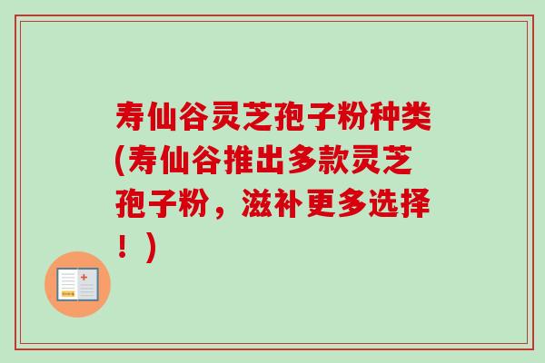 寿仙谷灵芝孢子粉种类(寿仙谷推出多款灵芝孢子粉，滋补更多选择！)