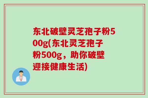 东北破壁灵芝孢子粉500g(东北灵芝孢子粉500g，助你破壁迎接健康生活)