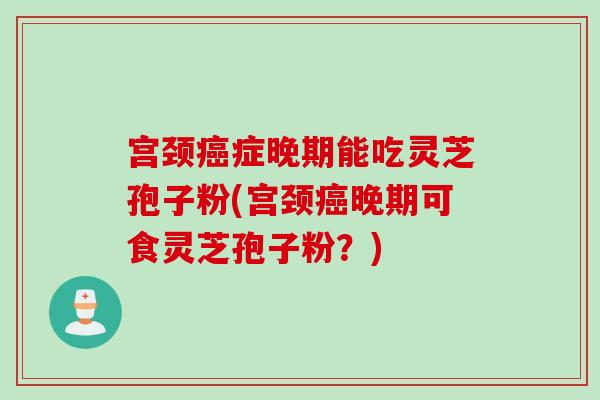 宫颈癌症晚期能吃灵芝孢子粉(宫颈癌晚期可食灵芝孢子粉？)