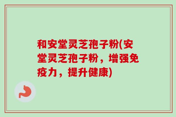 和安堂灵芝孢子粉(安堂灵芝孢子粉，增强免疫力，提升健康)
