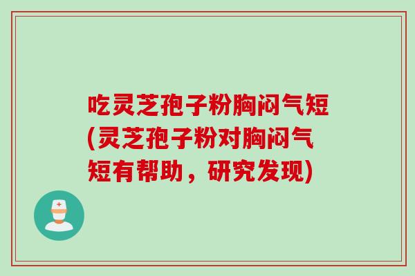 吃灵芝孢子粉胸闷气短(灵芝孢子粉对胸闷气短有帮助，研究发现)