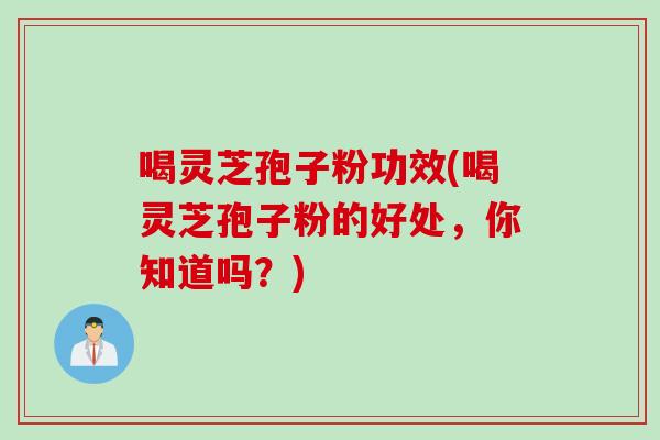 喝灵芝孢子粉功效(喝灵芝孢子粉的好处，你知道吗？)