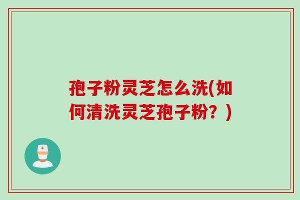 孢子粉灵芝怎么洗(如何清洗灵芝孢子粉？)