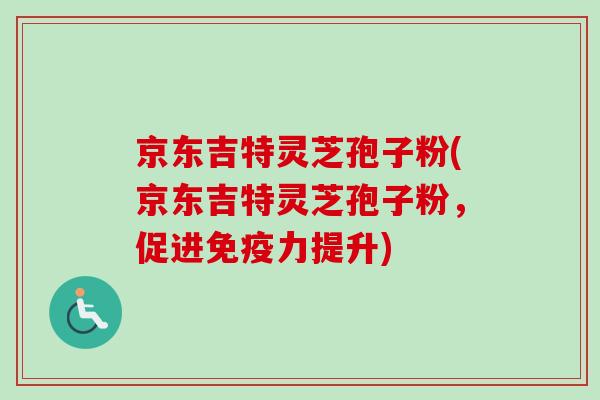 京东吉特灵芝孢子粉(京东吉特灵芝孢子粉，促进免疫力提升)