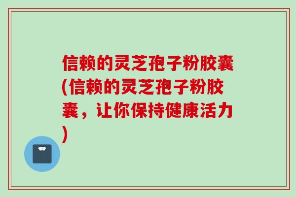 信赖的灵芝孢子粉胶囊(信赖的灵芝孢子粉胶囊，让你保持健康活力)