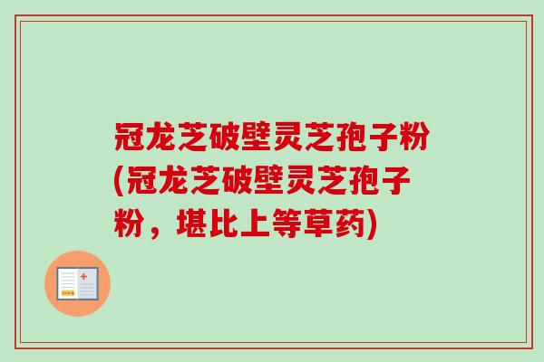 冠龙芝破壁灵芝孢子粉(冠龙芝破壁灵芝孢子粉，堪比上等草药)