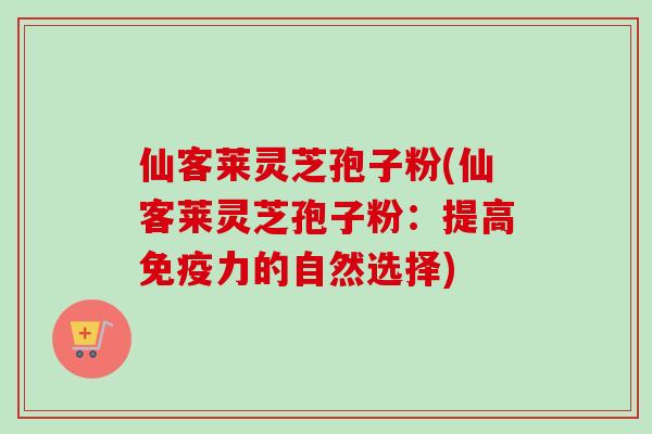 仙客莱灵芝孢子粉(仙客莱灵芝孢子粉：提高免疫力的自然选择)