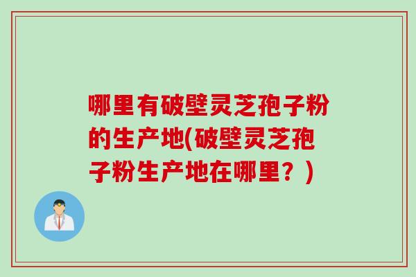哪里有破壁灵芝孢子粉的生产地(破壁灵芝孢子粉生产地在哪里？)