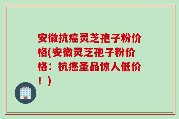 安徽抗灵芝孢子粉价格(安徽灵芝孢子粉价格:抗圣品惊人低价!) 安徽抗灵芝孢子粉价格(安徽灵芝孢子粉价格:抗圣品惊人低价!)
