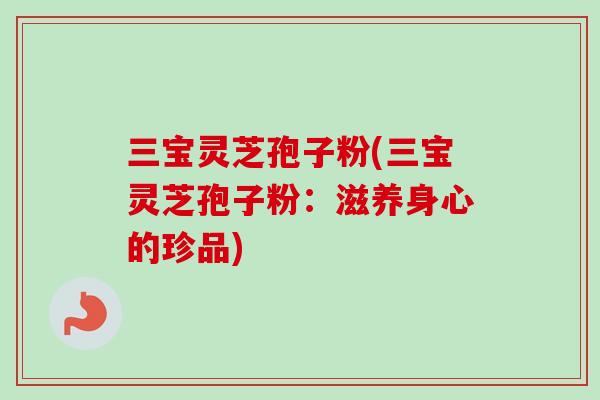 三宝灵芝孢子粉(三宝灵芝孢子粉：滋养身心的珍品)
