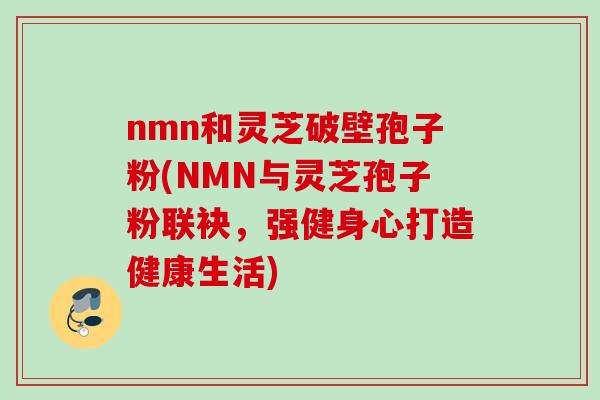 nmn和灵芝破壁孢子粉(NMN与灵芝孢子粉联袂，强健身心打造健康生活)