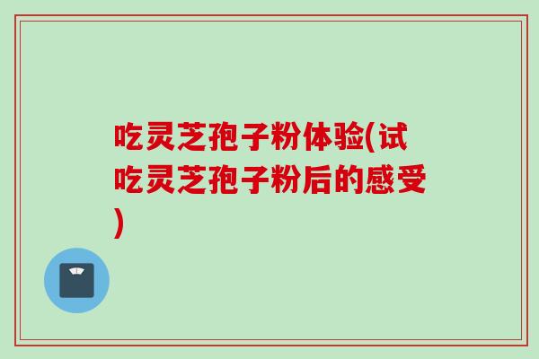 吃灵芝孢子粉体验(试吃灵芝孢子粉后的感受)