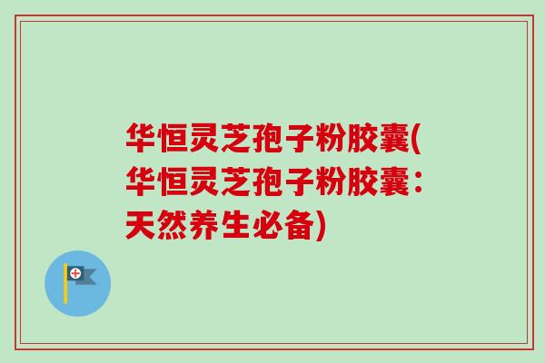 华恒灵芝孢子粉胶囊(华恒灵芝孢子粉胶囊：天然养生必备)