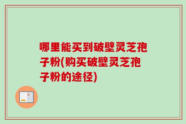 哪里能买到破壁灵芝孢子粉(购买破壁灵芝孢子粉的途径)