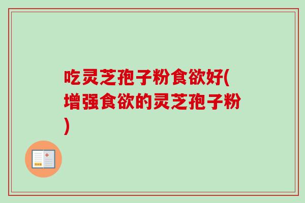 吃灵芝孢子粉食欲好(增强食欲的灵芝孢子粉)