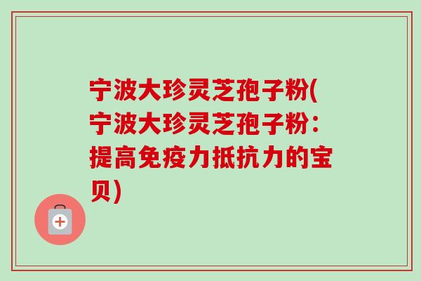 宁波大珍灵芝孢子粉(宁波大珍灵芝孢子粉:提高免疫力抵抗力的宝贝)