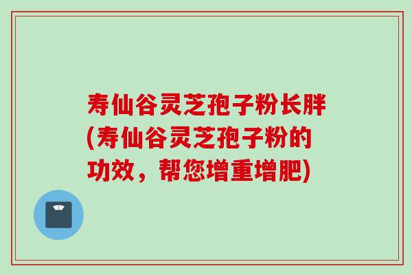 寿仙谷灵芝孢子粉长胖(寿仙谷灵芝孢子粉的功效,帮您增重增肥) 寿仙谷灵芝孢子粉长胖(寿仙谷灵芝孢子粉的功效,帮您增重增肥)