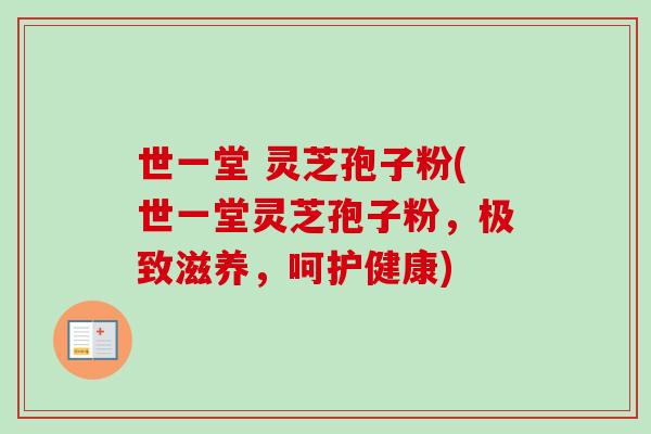 世一堂 灵芝孢子粉(世一堂灵芝孢子粉，极致滋养，呵护健康)