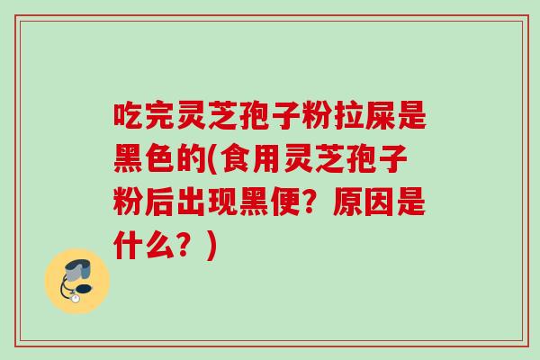 吃完灵芝孢子粉拉屎是黑色的(食用灵芝孢子粉后出现黑便？原因是什么？)