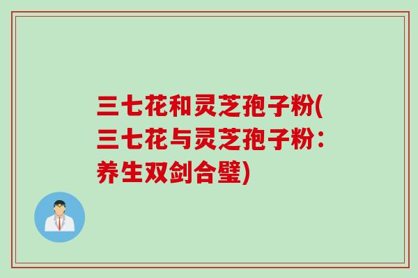 三七花和灵芝孢子粉(三七花与灵芝孢子粉：养生双剑合璧)
