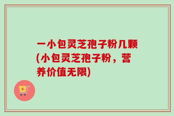 一小包灵芝孢子粉几颗(小包灵芝孢子粉，营养价值无限)