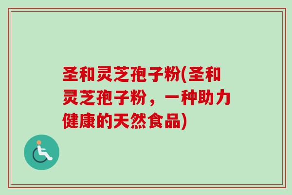 圣和灵芝孢子粉(圣和灵芝孢子粉，一种助力健康的天然食品)