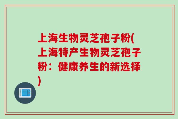 上海生物灵芝孢子粉(上海特产生物灵芝孢子粉：健康养生的新选择)