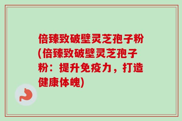 倍臻致破壁灵芝孢子粉(倍臻致破壁灵芝孢子粉：提升免疫力，打造健康体魄)