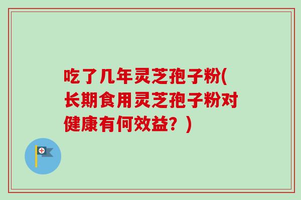 吃了几年灵芝孢子粉(长期食用灵芝孢子粉对健康有何效益？)