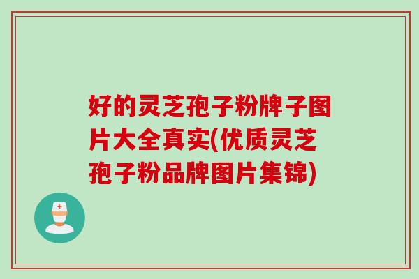 好的灵芝孢子粉牌子图片大全真实(优质灵芝孢子粉品牌图片集锦)