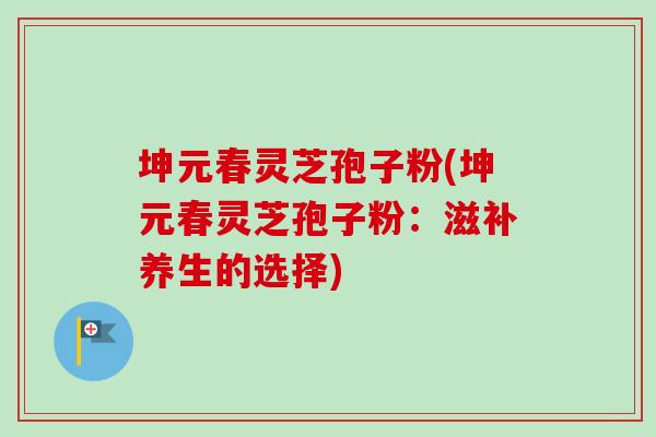 坤元春灵芝孢子粉(坤元春灵芝孢子粉：滋补养生的选择)