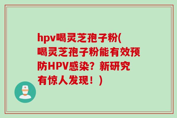 hpv喝灵芝孢子粉(喝灵芝孢子粉能有效预防HPV感染？新研究有惊人发现！)