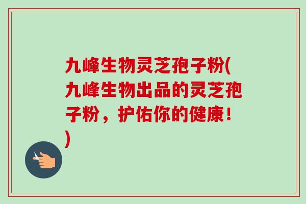 九峰生物灵芝孢子粉(九峰生物出品的灵芝孢子粉，护佑你的健康！)