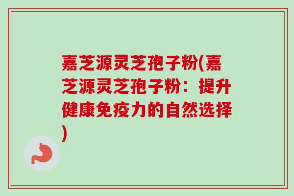 嘉芝源灵芝孢子粉(嘉芝源灵芝孢子粉：提升健康免疫力的自然选择)