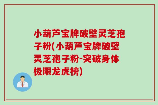 小葫芦宝牌破壁灵芝孢子粉(小葫芦宝牌破壁灵芝孢子粉-突破身体极限龙虎榜)