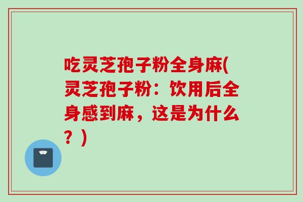 吃灵芝孢子粉全身麻(灵芝孢子粉:饮用后全身感到麻,这是为什么?)