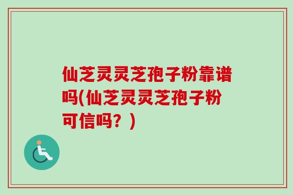 仙芝灵灵芝孢子粉靠谱吗(仙芝灵灵芝孢子粉可信吗？)