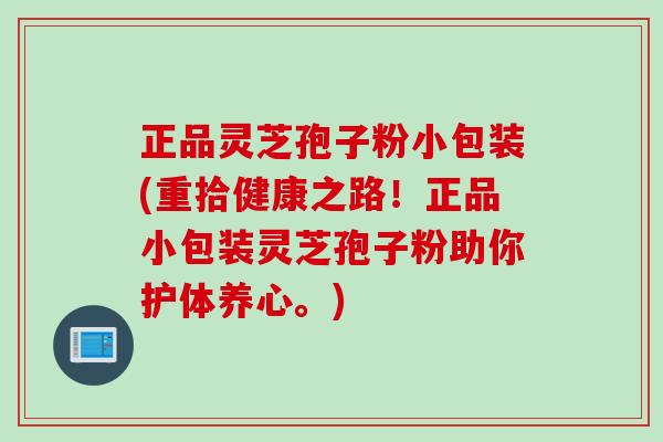 正品灵芝孢子粉小包装(重拾健康之路！正品小包装灵芝孢子粉助你护体养心。)